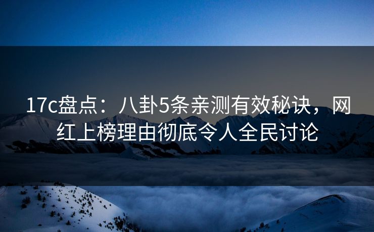 17c盘点：八卦5条亲测有效秘诀，网红上榜理由彻底令人全民讨论