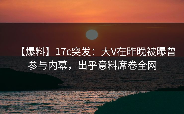 【爆料】17c突发:大V在昨晚被曝曾参与内幕,出乎意料席卷全网 【爆料】17c突发:大V在昨晚被曝曾参与内幕,出乎意料席卷全网