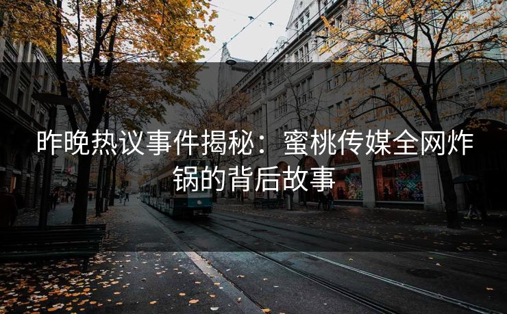 昨晚热议事件揭秘:蜜桃传媒全网炸锅的背后故事 昨晚热议事件揭秘:蜜桃传媒全网炸锅的背后故事