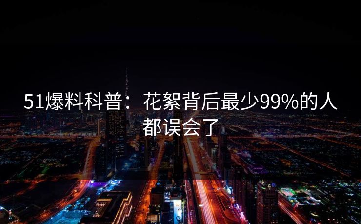 51爆料科普：花絮背后最少99%的人都误会了