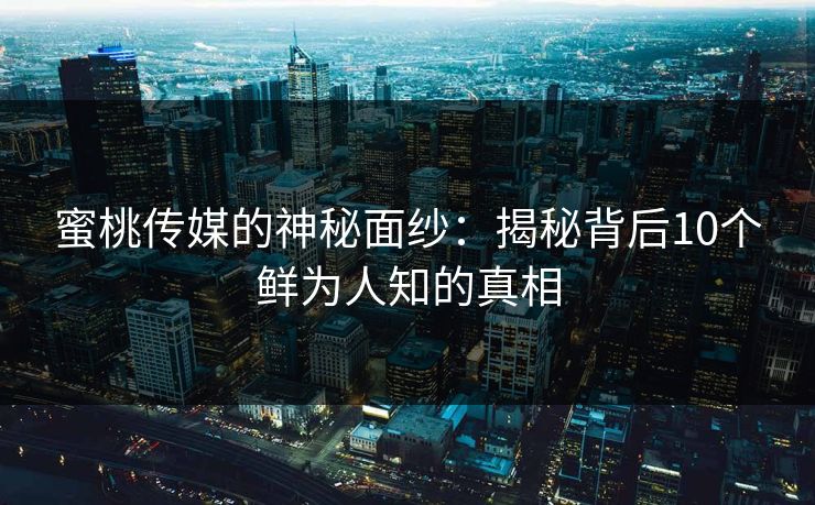 蜜桃传媒的神秘面纱:揭秘背后10个鲜为人知的真相 蜜桃传媒的神秘面纱:揭秘背后10个鲜为人知的真相