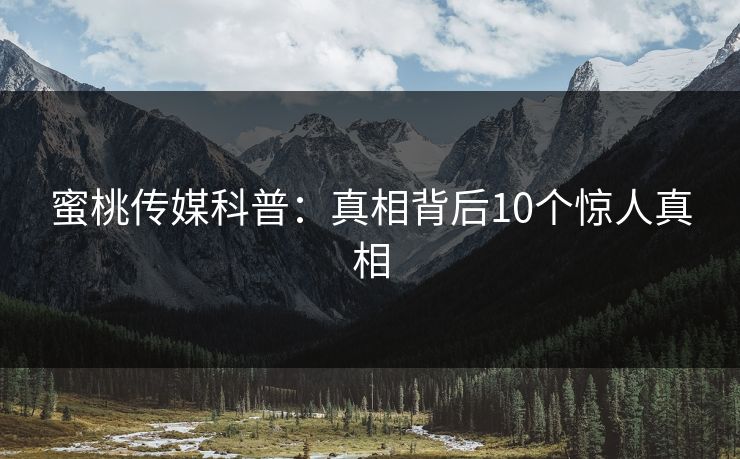 蜜桃传媒科普：真相背后10个惊人真相
