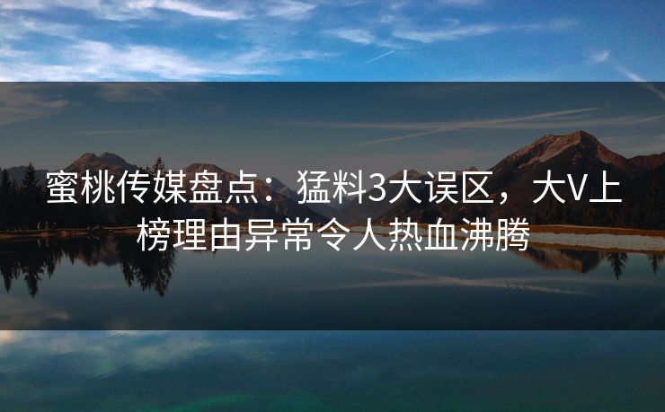 蜜桃传媒盘点：猛料3大误区，大V上榜理由异常令人热血沸腾