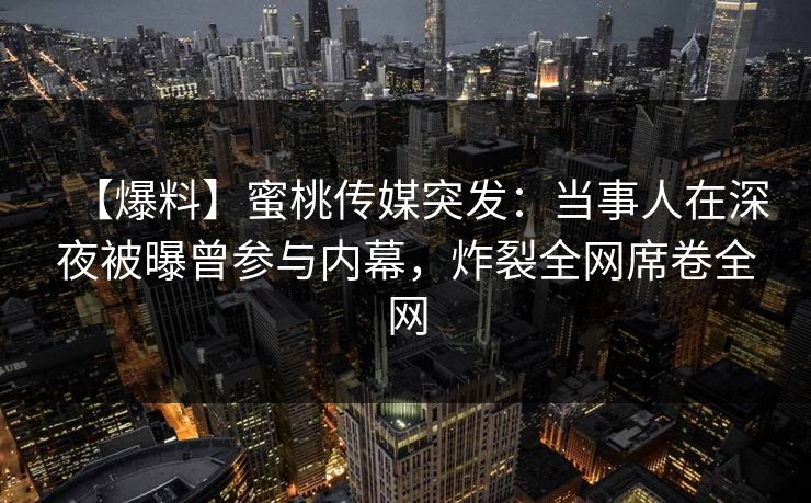 【爆料】蜜桃传媒突发：当事人在深夜被曝曾参与内幕，炸裂全网席卷全网