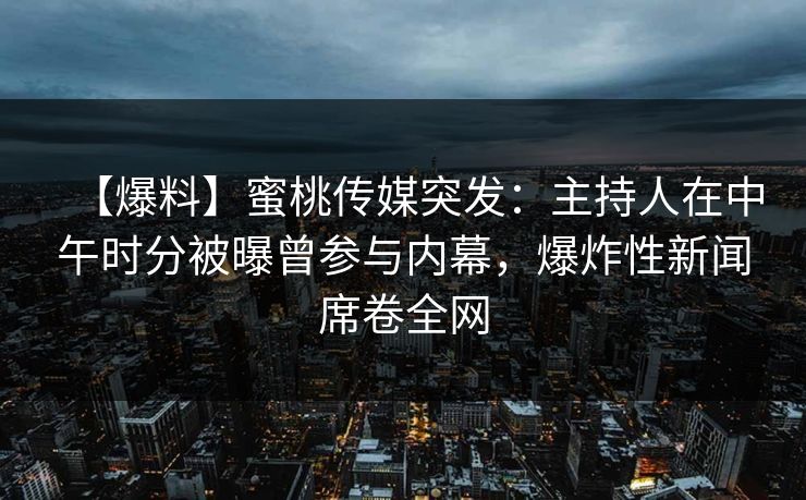 【爆料】蜜桃传媒突发：主持人在中午时分被曝曾参与内幕，爆炸性新闻席卷全网