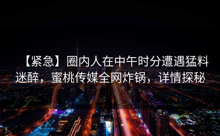 【紧急】圈内人在中午时分遭遇猛料迷醉,蜜桃传媒全网炸锅,详情探秘 【紧急】圈内人在中午时分遭遇猛料迷醉,蜜桃传媒全网炸锅,详情探秘