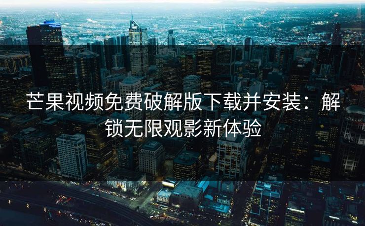 芒果视频免费破解版下载并安装：解锁无限观影新体验