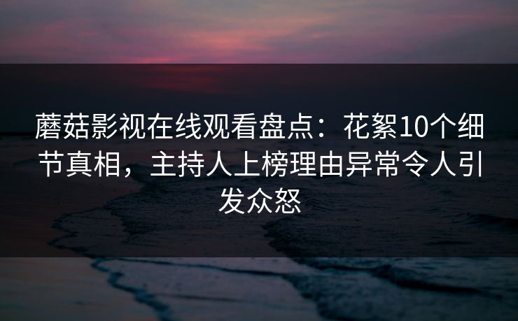 蘑菇影视在线观看盘点:花絮10个细节真相,主持人上榜理由异常令人引发众怒 蘑菇影视在线观看盘点:花絮10个细节真相,主持人上榜理由异常令人引发众怒
