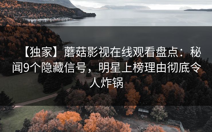 【独家】蘑菇影视在线观看盘点:秘闻9个隐藏信号,明星上榜理由彻底令人炸锅 【独家】蘑菇影视在线观看盘点:秘闻9个隐藏信号,明星上榜理由彻底令人炸锅