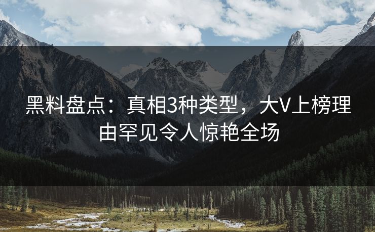 黑料盘点：真相3种类型，大V上榜理由罕见令人惊艳全场