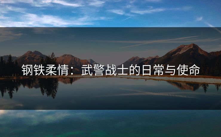 钢铁柔情：武警战士的日常与使命