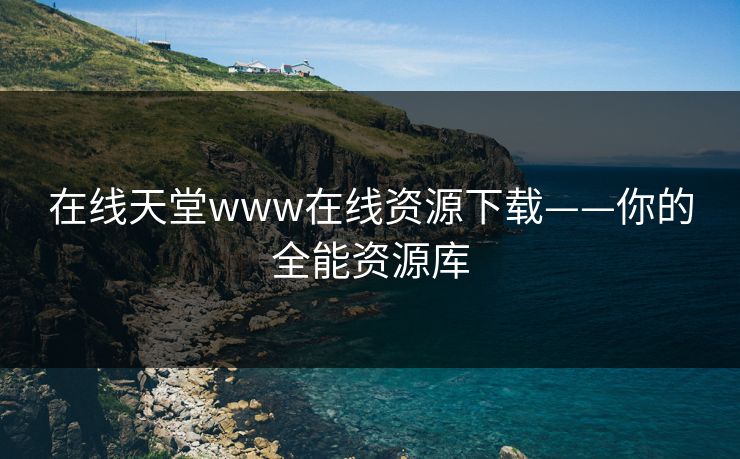 在线天堂www在线资源下载——你的全能资源库