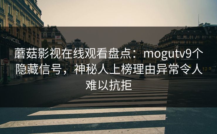 蘑菇影视在线观看盘点:mogutv9个隐藏信号,神秘人上榜理由异常令人难以抗拒 蘑菇影视在线观看盘点:mogutv9个隐藏信号,神秘人上榜理由异常令人难以抗拒