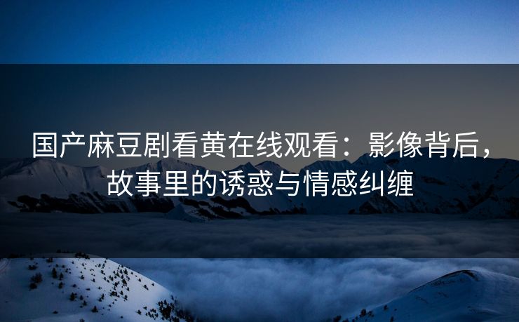 国产麻豆剧看黄在线观看:影像背后,故事里的诱惑与情感纠缠 国产麻豆剧看黄在线观看:影像背后,故事里的诱惑与情感纠缠