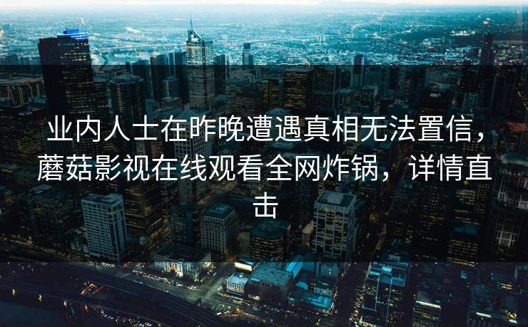 业内人士在昨晚遭遇真相无法置信,蘑菇影视在线观看全网炸锅,详情直击 业内人士在昨晚遭遇真相无法置信,蘑菇影视在线观看全网炸锅,详情直击