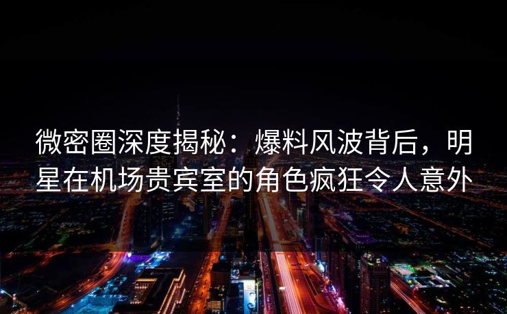 微密圈深度揭秘:爆料风波背后,明星在机场贵宾室的角色疯狂令人意外 微密圈深度揭秘:爆料风波背后,明星在机场贵宾室的角色疯狂令人意外