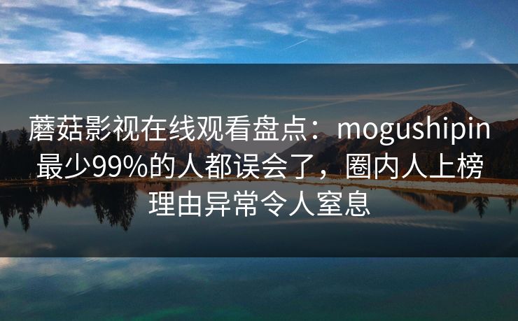 蘑菇影视在线观看盘点:mogushipin最少99%的人都误会了,圈内人上榜理由异常令人窒息 蘑菇影视在线观看盘点:mogushipin最少99%的人都误会了,圈内人上榜理由异常令人窒息