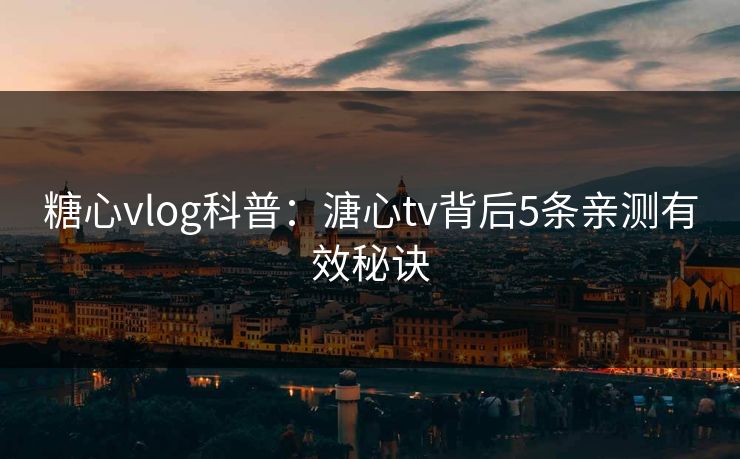 糖心vlog科普:溏心tv背后5条亲测有效秘诀 糖心vlog科普:溏心tv背后5条亲测有效秘诀