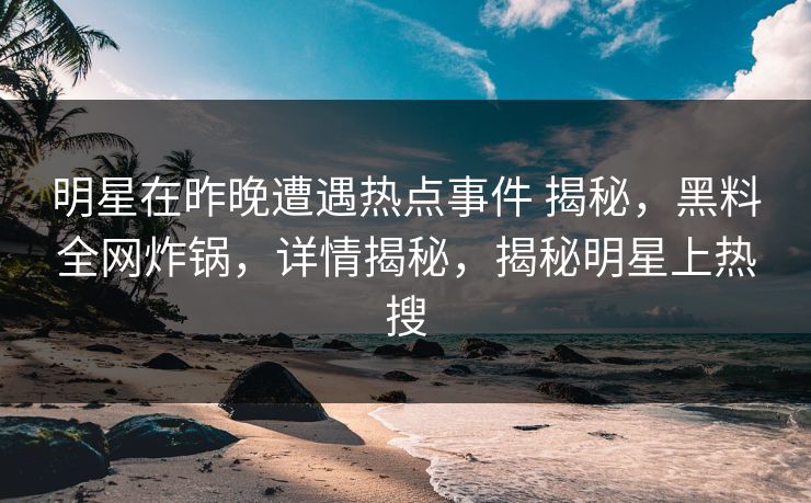 明星在昨晚遭遇热点事件 揭秘,黑料全网炸锅,详情揭秘,揭秘明星上热搜 明星在昨晚遭遇热点事件 揭秘,黑料全网炸锅,详情揭秘,揭秘明星上热搜