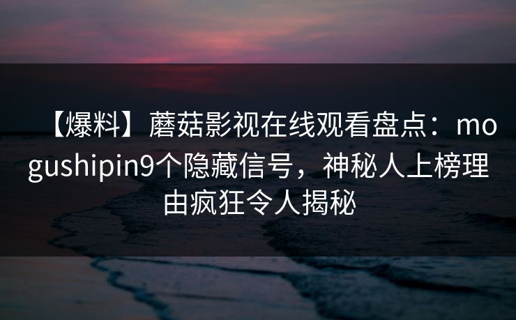 【爆料】蘑菇影视在线观看盘点：mogushipin9个隐藏信号，神秘人上榜理由疯狂令人揭秘