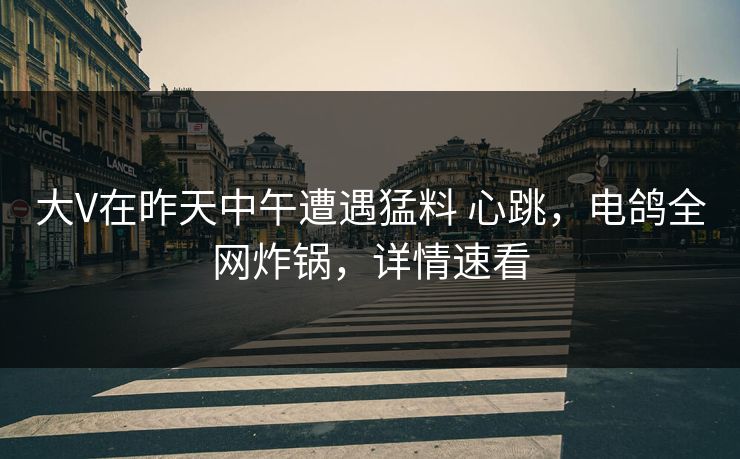 大V在昨天中午遭遇猛料 心跳,电鸽全网炸锅,详情速看 大V在昨天中午遭遇猛料 心跳,电鸽全网炸锅,详情速看