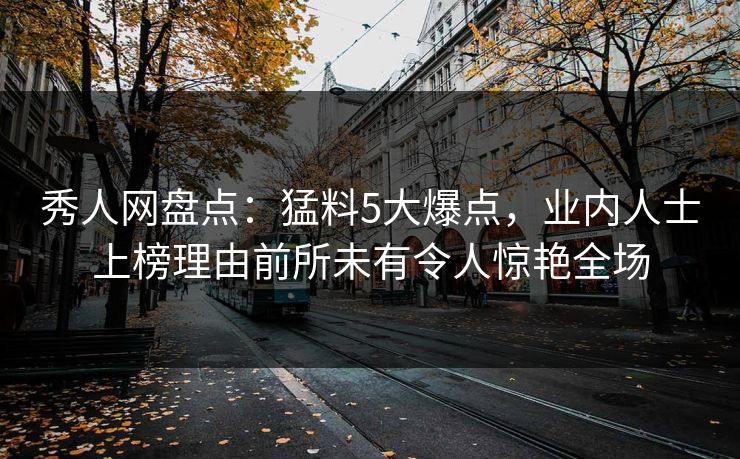 秀人网盘点:猛料5大爆点,业内人士上榜理由前所未有令人惊艳全场 秀人网盘点:猛料5大爆点,业内人士上榜理由前所未有令人惊艳全场