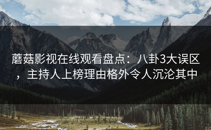 蘑菇影视在线观看盘点：八卦3大误区，主持人上榜理由格外令人沉沦其中