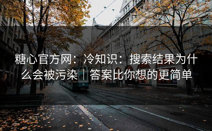 糖心官方网:冷知识:搜索结果为什么会被污染|答案比你想的更简单 糖心官方网:冷知识:搜索结果为什么会被污染|答案比你想的更简单