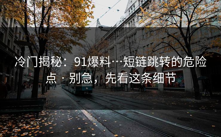 冷门揭秘：91爆料…短链跳转的危险点 · 别急，先看这条细节