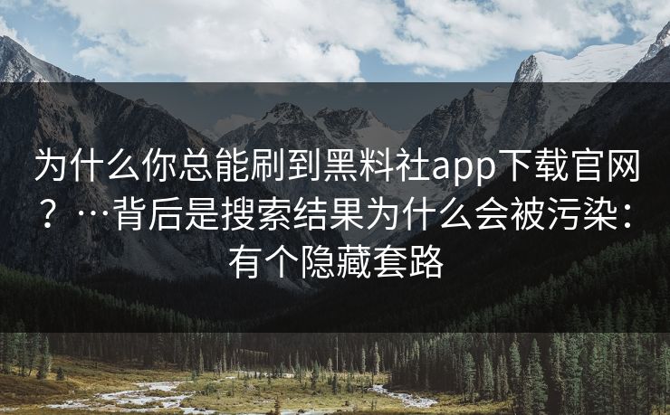为什么你总能刷到黑料社app下载官网?…背后是搜索结果为什么会被污染:有个隐藏套路 为什么你总能刷到黑料社app下载官网?…背后是搜索结果为什么会被污染:有个隐藏套路