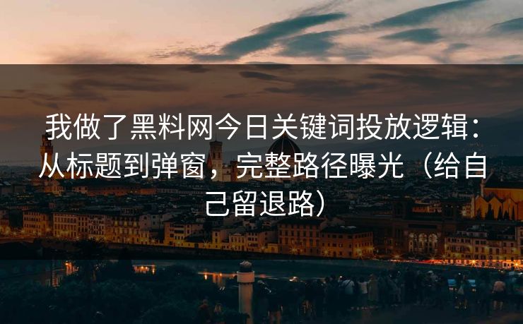 我做了黑料网今日关键词投放逻辑:从标题到弹窗,完整路径曝光(给自己留退路) 我做了黑料网今日关键词投放逻辑:从标题到弹窗,完整路径曝光(给自己留退路)