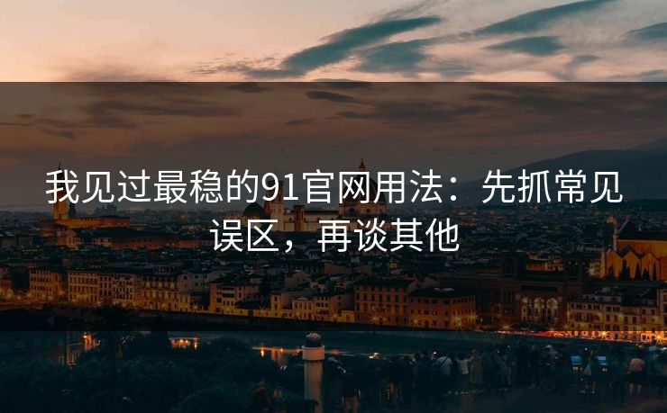我见过最稳的91官网用法:先抓常见误区,再谈其他 我见过最稳的91官网用法:先抓常见误区,再谈其他