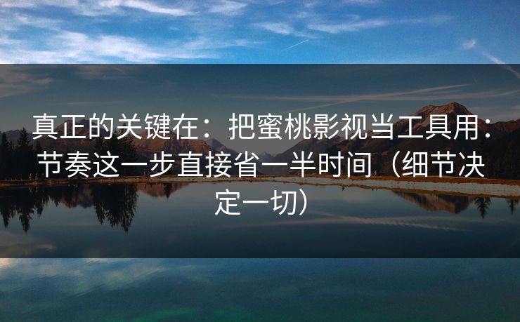 真正的关键在:把蜜桃影视当工具用:节奏这一步直接省一半时间(细节决定一切) 真正的关键在:把蜜桃影视当工具用:节奏这一步直接省一半时间(细节决定一切)