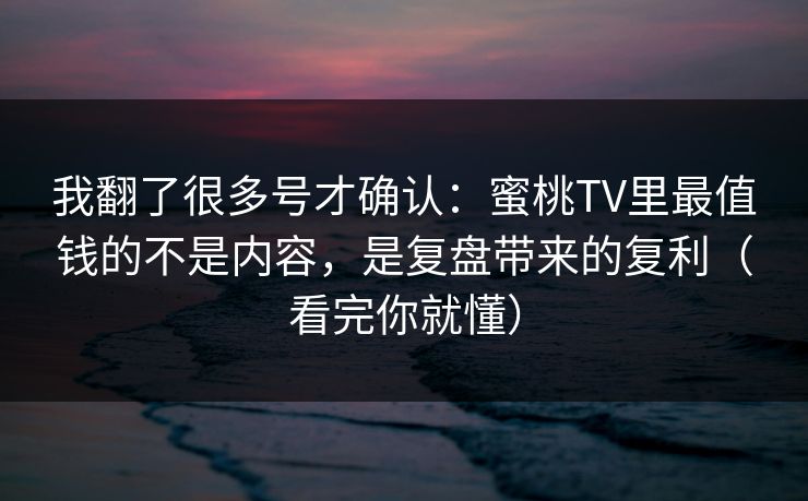 我翻了很多号才确认：蜜桃TV里最值钱的不是内容，是复盘带来的复利（看完你就懂）