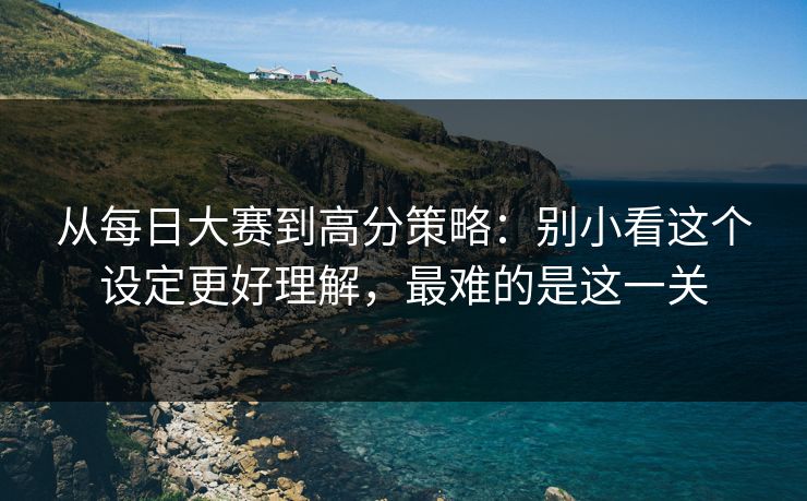 从每日大赛到高分策略:别小看这个设定更好理解,最难的是这一关 从每日大赛到高分策略:别小看这个设定更好理解,最难的是这一关