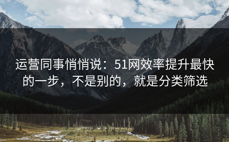 运营同事悄悄说:51网效率提升最快的一步,不是别的,就是分类筛选 运营同事悄悄说:51网效率提升最快的一步,不是别的,就是分类筛选