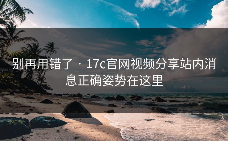 别再用错了 · 17c官网视频分享站内消息正确姿势在这里 别再用错了 · 17c官网视频分享站内消息正确姿势在这里