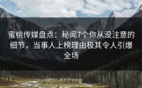 蜜桃传媒盘点：秘闻7个你从没注意的细节，当事人上榜理由极其令人引爆全场