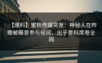 【爆料】蜜桃传媒突发：神秘人在昨晚被曝曾参与秘闻，出乎意料席卷全网