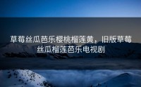 草莓丝瓜芭乐樱桃榴莲黄，旧版草莓丝瓜榴莲芭乐电视剧