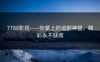 7788影视——你掌上的追剧神器，精彩永不缺席