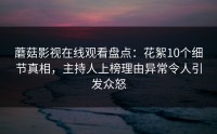 蘑菇影视在线观看盘点：花絮10个细节真相，主持人上榜理由异常令人引发众怒