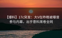 【爆料】17c突发：大V在昨晚被曝曾参与内幕，出乎意料席卷全网
