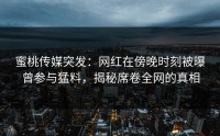 蜜桃传媒突发：网红在傍晚时刻被曝曾参与猛料，揭秘席卷全网的真相