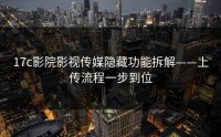 17c影院影视传媒隐藏功能拆解——上传流程一步到位