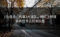 17c盘点：内幕3大误区，网红上榜理由疯狂令人引发众怒