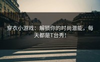 穿衣小游戏：解锁你的时尚潜能，每天都是T台秀！