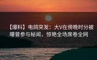 【爆料】电鸽突发：大V在傍晚时分被曝曾参与秘闻，惊艳全场席卷全网