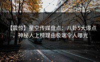 【震惊】星空传媒盘点：八卦5大爆点，神秘人上榜理由极端令人曝光