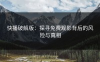 快播破解版：探寻免费观影背后的风险与真相